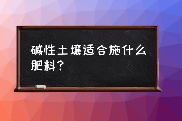 碱性土壤如何解决 碱性土壤适合施什么肥料？