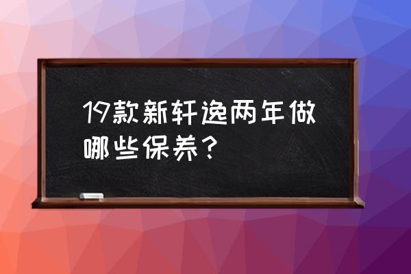 轩逸汽车2万公里保养必要的项目 19款新轩逸两年做哪些保养？