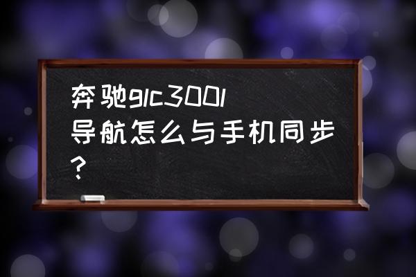 奔驰glc手机导航怎么和屏幕连接 奔驰glc300l导航怎么与手机同步？