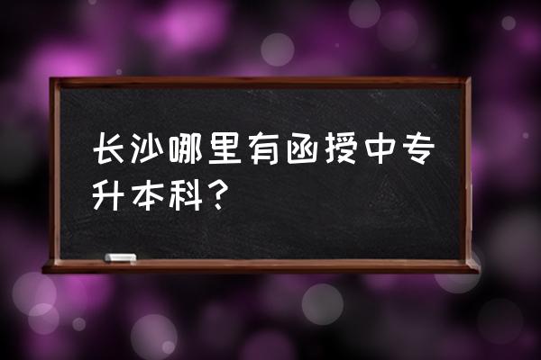 长沙函授怎么报名 长沙哪里有函授中专升本科？