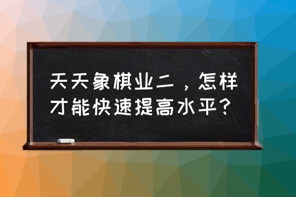 象棋残局怎么快速提高棋力 天天象棋业二，怎样才能快速提高水平？