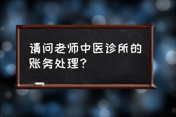 村里会计账务处理流程 请问老师中医诊所的账务处理？