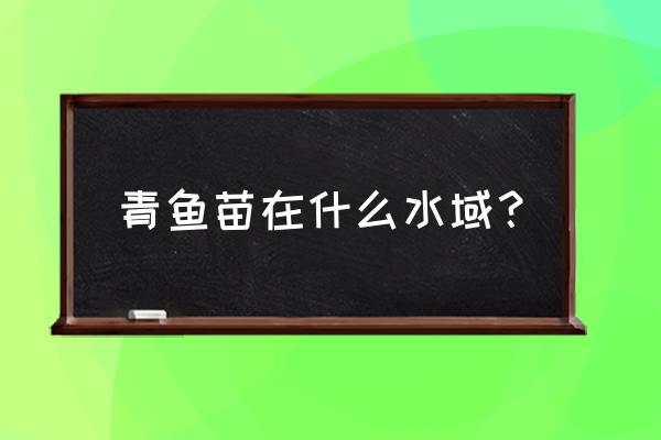 螺蛳青鱼苗有什么特点 青鱼苗在什么水域？