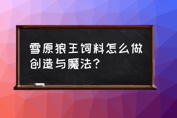 创造与魔法怎么制作土蜥蜴饲料 雪原狼王饲料怎么做创造与魔法？