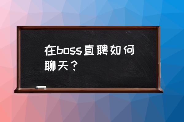 招聘网站上怎么跟求职者聊天 在boss直聘如何聊天？