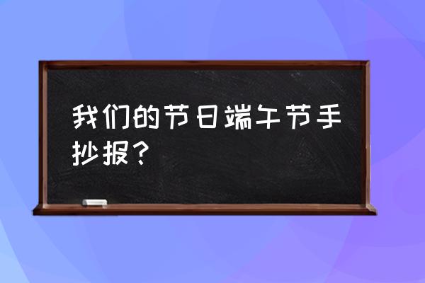 关于古诗里的节日的手抄报 我们的节日端午节手抄报？