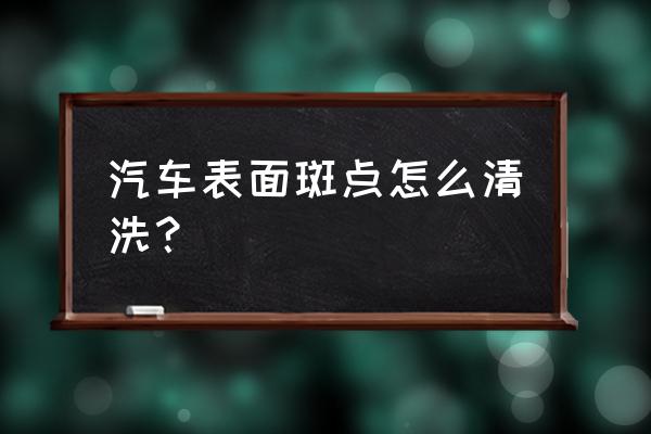 汽车表面有密密麻麻斑点洗不掉 汽车表面斑点怎么清洗？