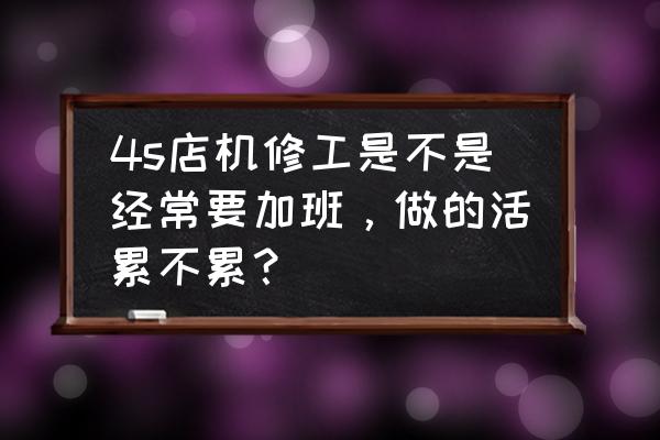 汽车维修工都很脏吗 4s店机修工是不是经常要加班，做的活累不累？