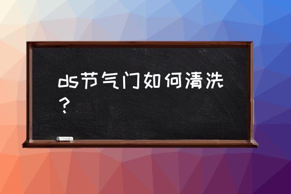 汽车节气门正确清洗方法 ds节气门如何清洗？