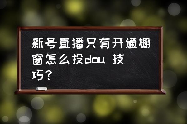 新号直播只有开通橱窗怎么投dou 技巧？