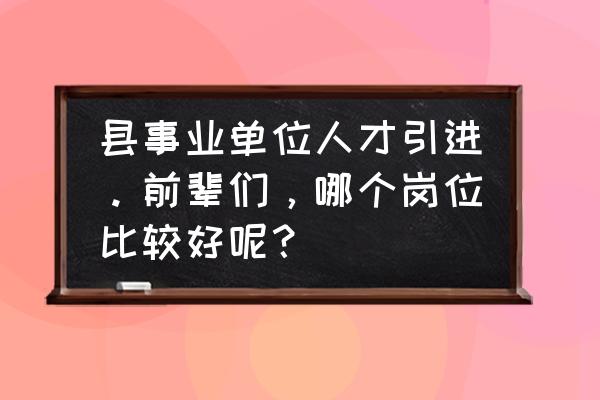 如何快速找到合适的人才 县事业单位人才引进。前辈们，哪个岗位比较好呢？