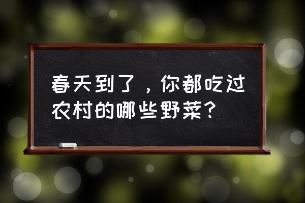 汉菜什么时间种植最好 春天到了，你都吃过农村的哪些野菜？