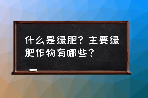 如何种植绿肥和合理利用绿肥呢 什么是绿肥？主要绿肥作物有哪些？