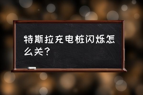 特斯拉充电时怎么关闭电源 特斯拉充电桩闪烁怎么关？