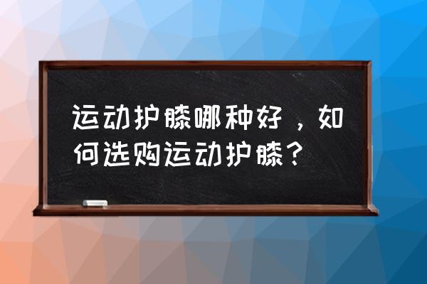 哪种运动护膝最好 运动护膝哪种好，如何选购运动护膝？