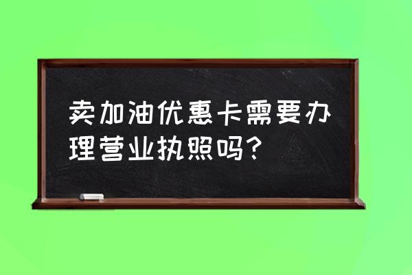 加油优惠卡可以直接加油吗怎么用 卖加油优惠卡需要办理营业执照吗？