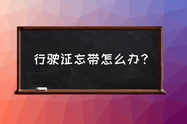 驾驶证行驶证忘带被交警查怎么办 行驶证忘带怎么办？