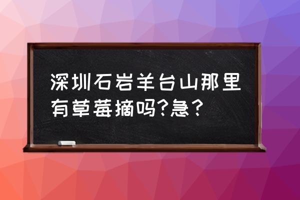 深圳哪里卖人工种植草莓 深圳石岩羊台山那里有草莓摘吗?急？