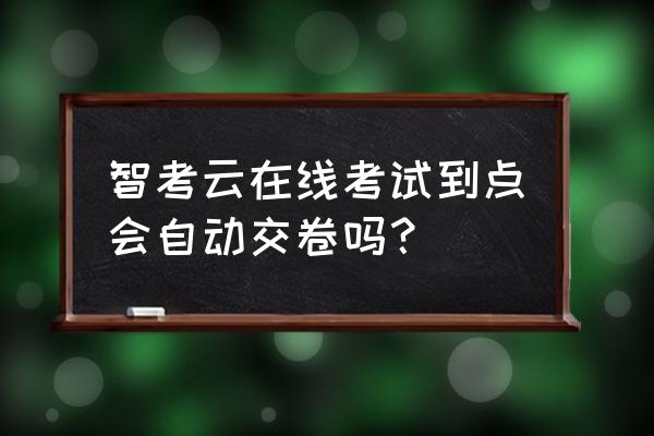 网上考试监考后台可以看到什么 智考云在线考试到点会自动交卷吗？