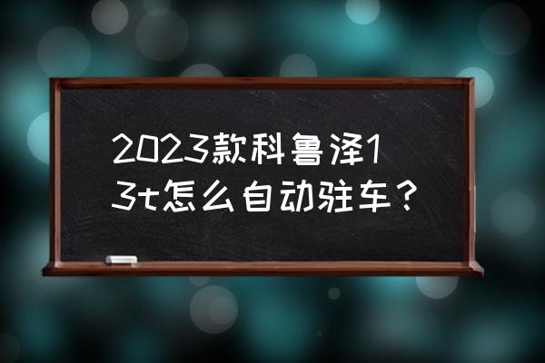 自动挡驻车的正确步骤 2023款科鲁泽13t怎么自动驻车？