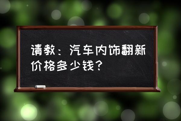 汽车美容和内饰翻新有什么区别 请教：汽车内饰翻新价格多少钱？