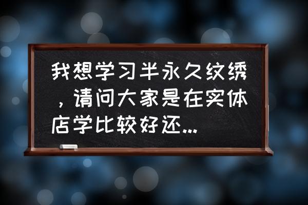 什么叫专业专卖店 我想学习半永久纹绣，请问大家是在实体店学比较好还是专业培训学校好？