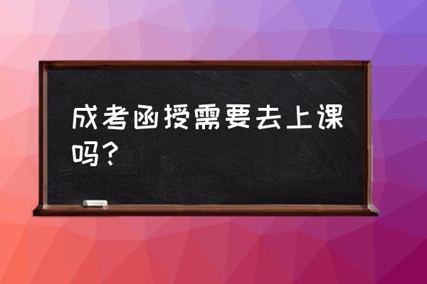 长春大学函授大专报名步骤 成考函授需要去上课吗？