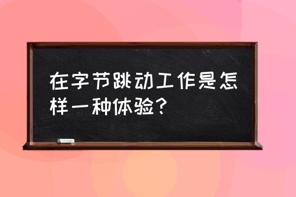 在创业公司工作是一种什么感觉 在字节跳动工作是怎样一种体验？