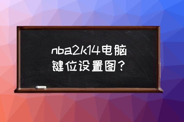 nba2k21键盘怎么按背后运球 nba2k14电脑键位设置图？