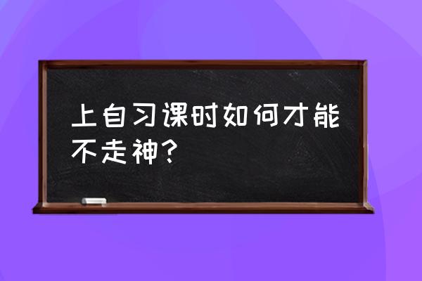 如何快速进入学习状态不走神 上自习课时如何才能不走神？