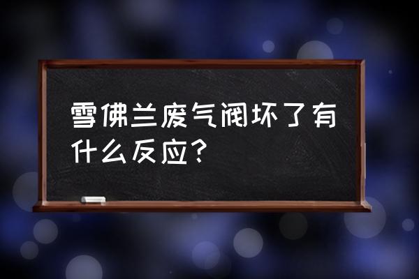 汽车废气阀有问题会出现什么情况 雪佛兰废气阀坏了有什么反应？