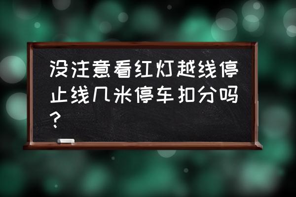 停车过了停止线怎么处理 没注意看红灯越线停止线几米停车扣分吗？