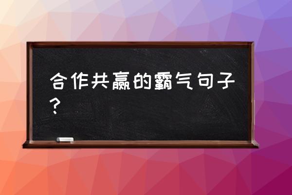 表达精诚合作携手共赢的好句子 合作共赢的霸气句子？