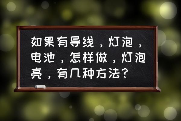 自制不用插电可以发光的小灯泡 如果有导线，灯泡，电池，怎样做，灯泡亮，有几种方法？