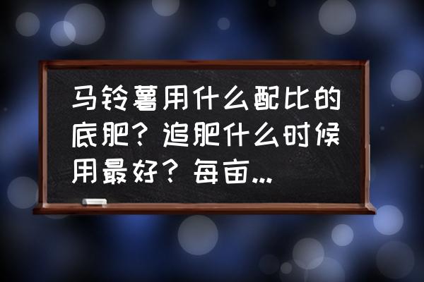 马铃薯种植技术及施肥 马铃薯用什么配比的底肥？追肥什么时候用最好？每亩多少合适？