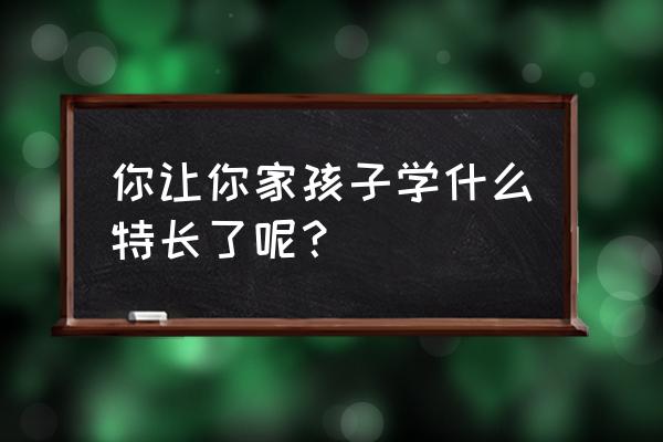 孩子要学特长怎么能让他坚持下来 你让你家孩子学什么特长了呢？