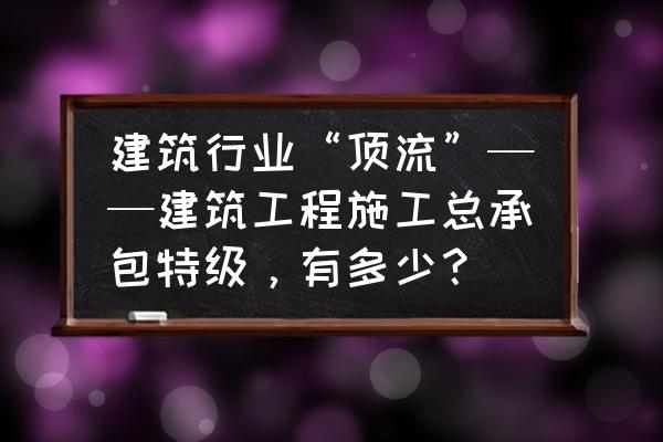 工程总承包项目管理师证书样本 建筑行业“顶流”——建筑工程施工总承包特级，有多少？