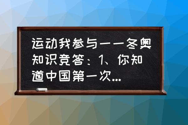 冬奥知识大全 运动我参与一一冬奥知识竞答：1、你知道中国第一次参加冬奥会的届次、时间、地点吗？（未完待续）？