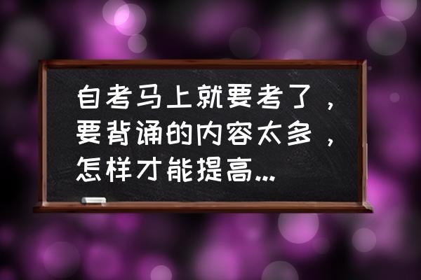 自考最快的提升方式 自考马上就要考了，要背诵的内容太多，怎样才能提高记忆力或是有什么比较好的背诵方法？