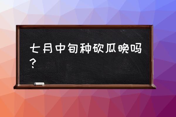 砍瓜种子哪里买到 七月中旬种砍瓜晚吗？