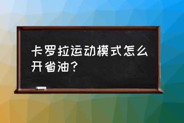 卡罗拉双擎混动怎么开才省油 卡罗拉运动模式怎么开省油？