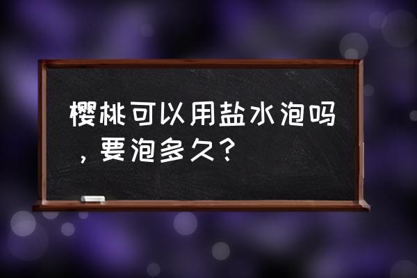 樱桃熬水的正确方法 樱桃可以用盐水泡吗，要泡多久？