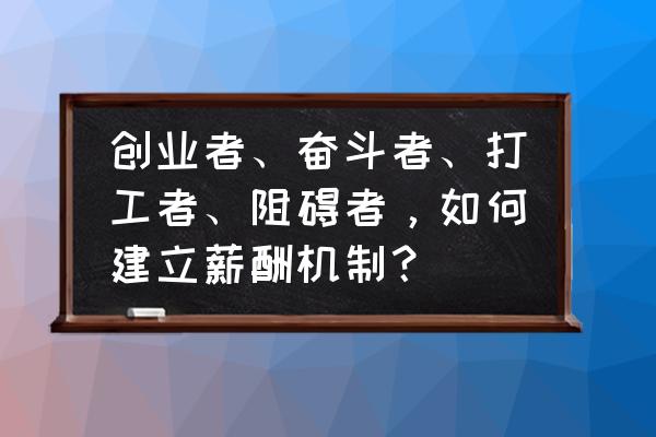 如何做一名企业的奋斗者 创业者、奋斗者、打工者、阻碍者，如何建立薪酬机制？