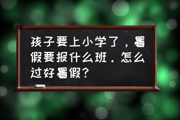 小学毕业暑假补习应该怎么做 孩子要上小学了，暑假要报什么班。怎么过好暑假？