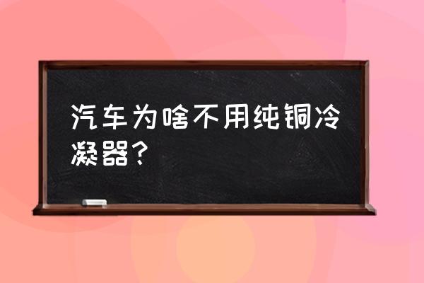 蒸发器和冷凝器哪个容易设计 汽车为啥不用纯铜冷凝器？