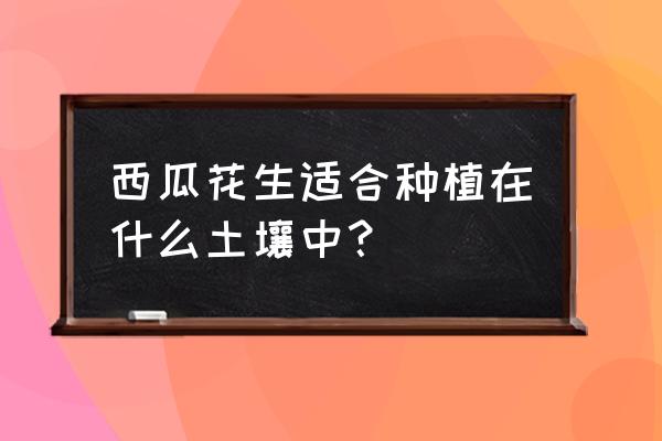 种植西瓜对土壤有什么要求 西瓜花生适合种植在什么土壤中？