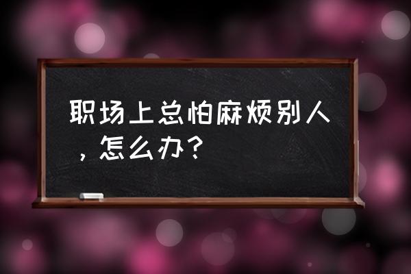 职场别人说麻烦了怎么高情商回复 职场上总怕麻烦别人，怎么办？