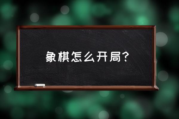 象棋开局一般先从什么入手 象棋怎么开局？