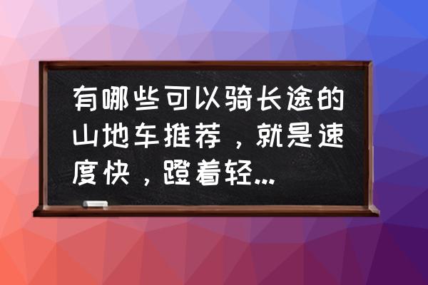 山地车骑长途要准备什么 有哪些可以骑长途的山地车推荐，就是速度快，蹬着轻的那种，价格大概在多少？