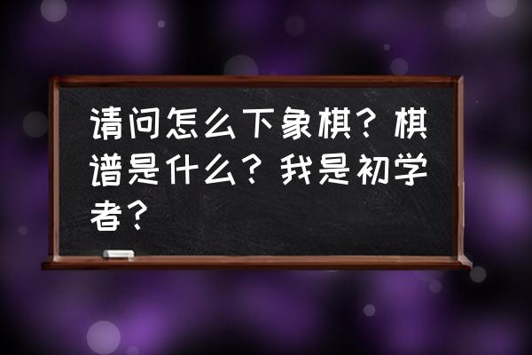 中国象棋入门棋谱记录法 请问怎么下象棋？棋谱是什么？我是初学者？